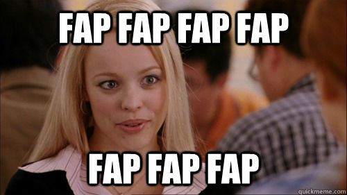 Fap fap fap fap fap fap fap  regina george