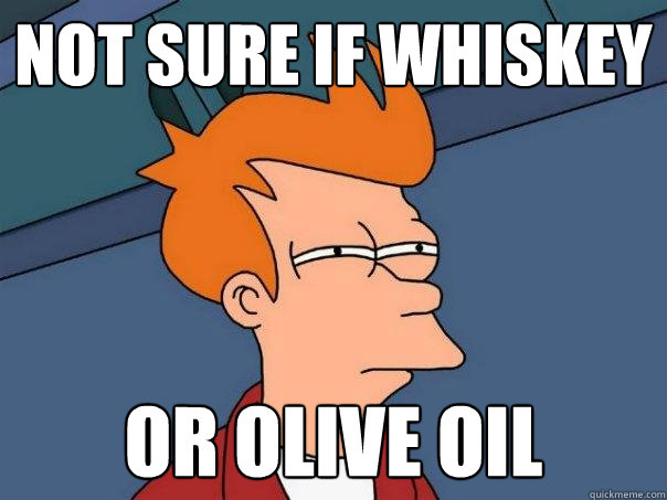 Not sure if whiskey or olive oil  Futurama Fry