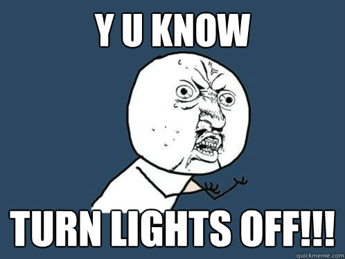 Y U KNOW TURN LIGHTS OFF!!!  Y U No