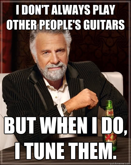 I don't always play other people's guitars But when I do, I tune them.  The Most Interesting Man In The World