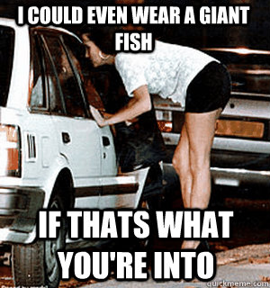 I could even wear a giant fish if thats what you're into  Karma Whore