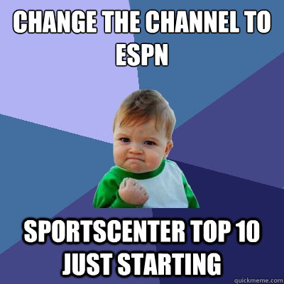 Change the channel to ESPN Sportscenter top 10 just starting  Success Kid