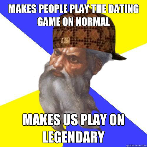 Makes people play the dating game on normal Makes us play on Legendary  Scumbag God is an SBF