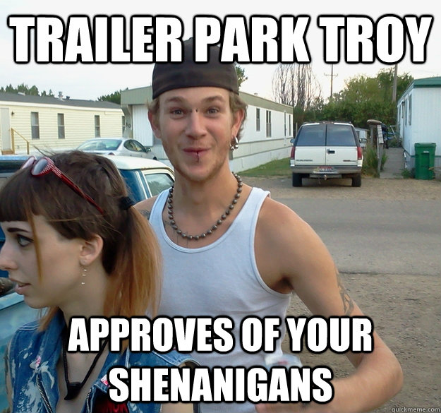 Trailer Park Troy Approves of your shenanigans Trailer Park Troy