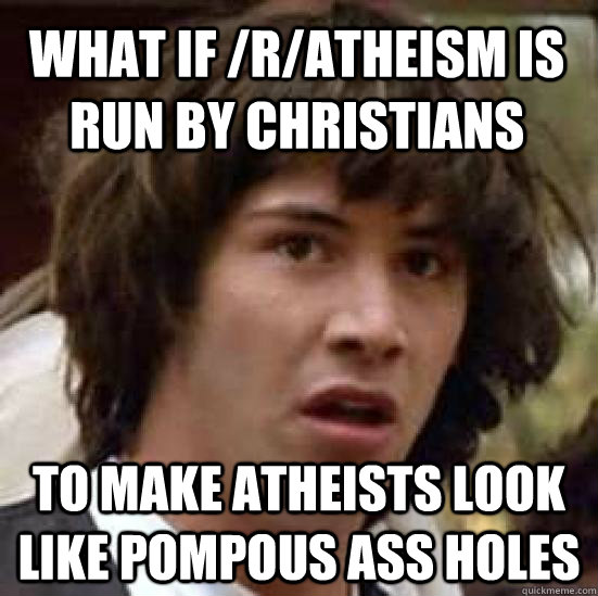 what if /r/atheism is run by christians to make atheists look like pompous ass holes  conspiracy keanu