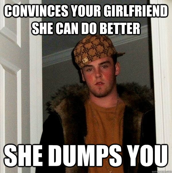 Convinces your girlfriend she can do better She dumps you  Scumbag Steve