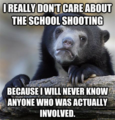 I really don't care about the school shooting Because I will never know anyone who was actually involved.  Confession Bear