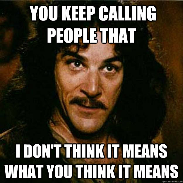  You keep calling people that I don't think it means what you think it means  Inigo Montoya