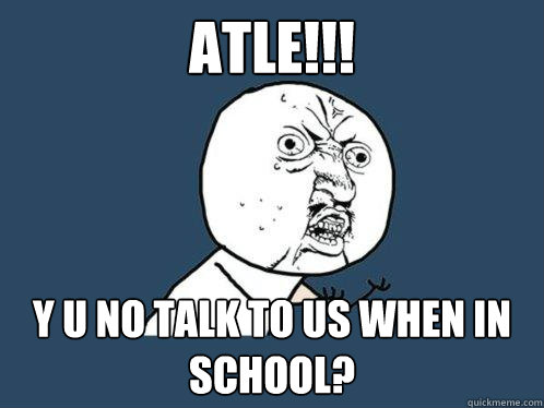 atle!!! y u no talk to us when in school?  Y U No