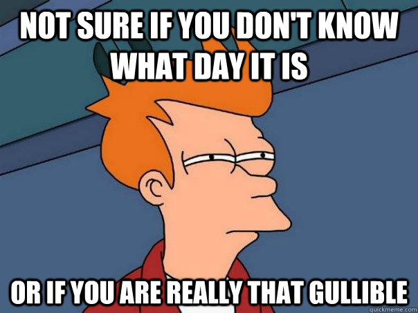 Not sure if you don't know what day it is Or if you are really that gullible  Futurama Fry