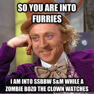 So you are into furries I am into SSBBW S&M while a Zombie bozo the clown watches  - So you are into furries I am into SSBBW S&M while a Zombie bozo the clown watches   Creepy Wonka