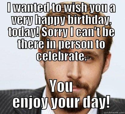 I WANTED TO WISH YOU A VERY HAPPY BIRTHDAY, TODAY! SORRY I CAN'T BE THERE IN PERSON TO CELEBRATE. YOU ENJOY YOUR DAY! Good Guy Ryan Gosling