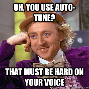 Oh, You use auto-tune? That must be hard on your voice  Creepy Wonka