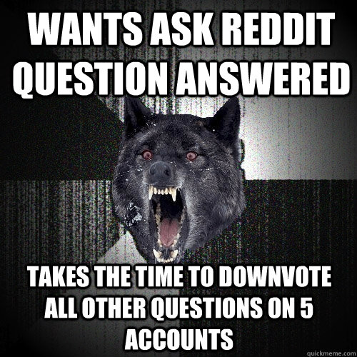 wants ask reddit question answered takes the time to downvote all other questions on 5 accounts  Insanity Wolf