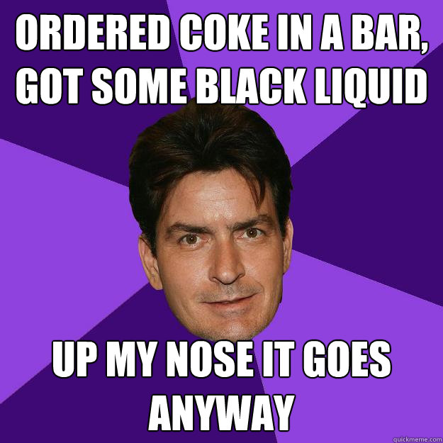 Ordered coke in a bar, got some black liquid Up my nose it goes anyway  Clean Sheen