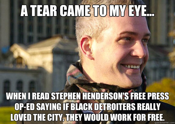 A tear came to my eye... when I read Stephen Henderson's Free Press op-ed saying if black Detroiters really loved the city, they would work for free.  White Entrepreneurial Guy