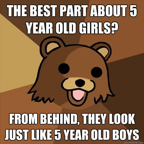 The best part about 5 year old girls? from behind, they look just like 5 year old boys - The best part about 5 year old girls? from behind, they look just like 5 year old boys  Pedobear