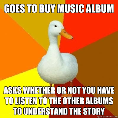 Goes to buy music album Asks whether or not you have to listen to the other albums to understand the story  Tech Impaired Duck