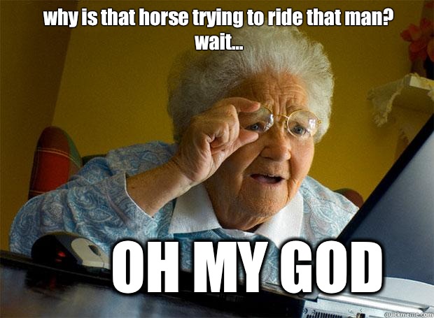 why is that horse trying to ride that man? wait... OH MY GOD  Grandma finds the Internet