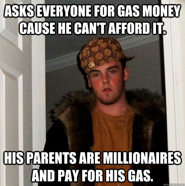 Asks everyone for gas money cause he can't afford it. His parents are millionaires and pay for his gas.  Scumbag Steve