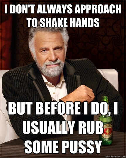 I don't always approach to shake hands But before I do, I usually rub some pussy  The Most Interesting Man In The World