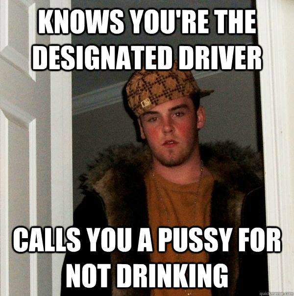 Knows You're The Designated Driver Calls you a pussy for not drinking - Knows You're The Designated Driver Calls you a pussy for not drinking  Scumbag Steve