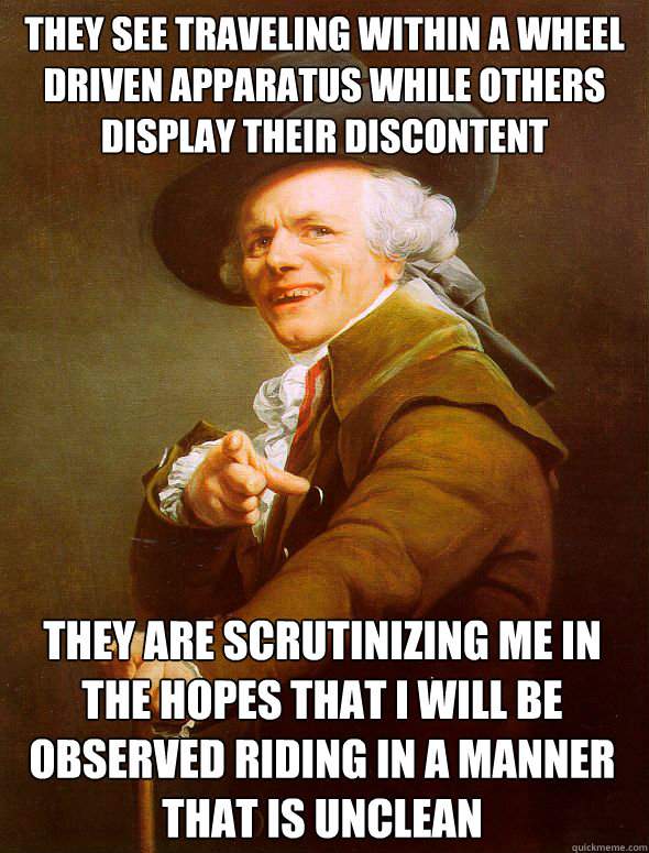 They see traveling within a wheel driven apparatus while others display their discontent They are scrutinizing me in the hopes that I will be observed riding in a manner that is unclean caught rei Caption 4 goes here  Joseph Ducreux