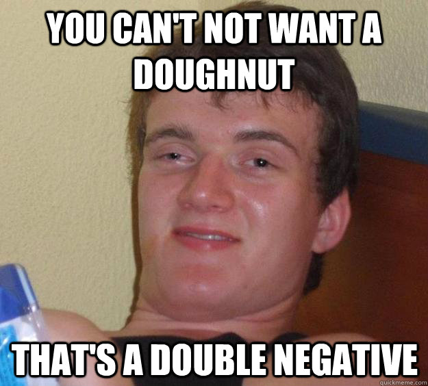 You can't not want a doughnut  That's a double negative  10 Guy