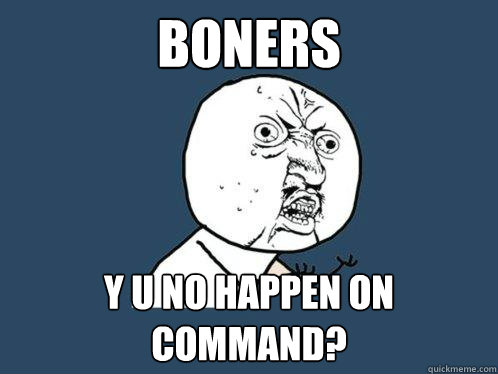 Boners y u no happen on command?  Y U No