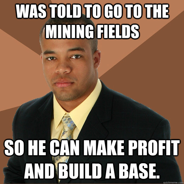 Was told to go to the mining fields So he can make profit and build a base.  Successful Black Man