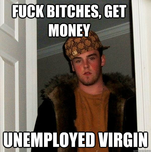 Fuck Bitches, Get Money Unemployed virgin  Scumbag Steve