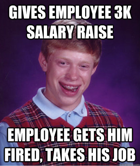 Gives employee 3k salary raise Employee gets him fired, takes his job  Bad Luck Brian