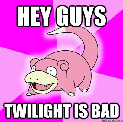 hey guys Twilight is bad  Slowpoke