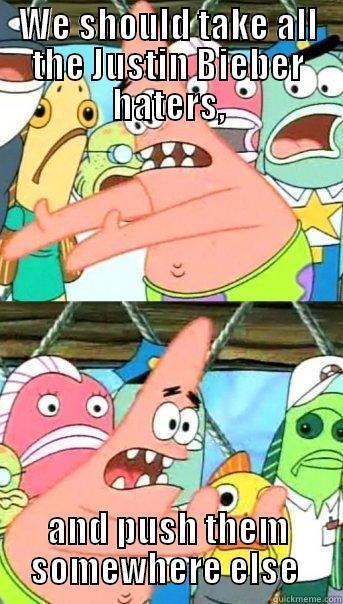 WE SHOULD TAKE ALL THE JUSTIN BIEBER HATERS, AND PUSH THEM SOMEWHERE ELSE  Push it somewhere else Patrick