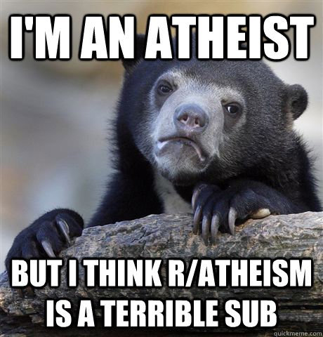 I'm an atheist but I think r/atheism is a terrible sub - I'm an atheist but I think r/atheism is a terrible sub  Confession Bear