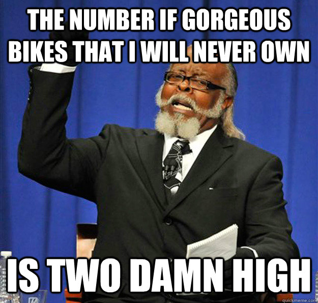 the number if gorgeous bikes that i will never own Is two damn high - the number if gorgeous bikes that i will never own Is two damn high  Jimmy McMillan