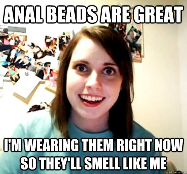 Anal beads are great I'm wearing them right now so they'll smell like me - Anal beads are great I'm wearing them right now so they'll smell like me  Overly Attached Girlfriend