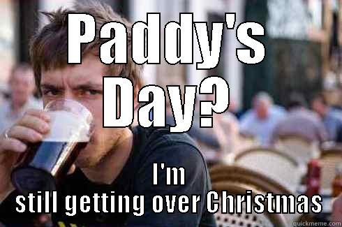 Just realized it's Paddy's Day - PADDY'S DAY? I'M STILL GETTING OVER CHRISTMAS Lazy College Senior