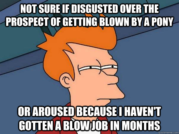 Not sure if disgusted over the prospect of getting blown by a pony Or aroused because I haven't gotten a blow job in months  Futurama Fry