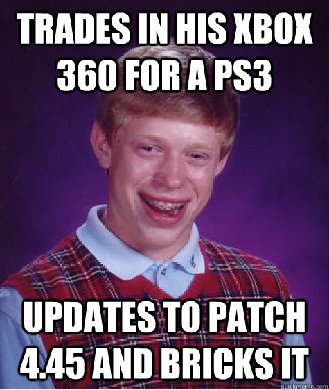 Trades in his xbox 360 for a ps3 Updates to patch 4.45 and bricks it  Bad Luck Brian