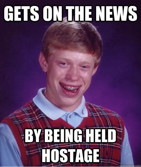 Gets on the news By being held hostage  Bad Luck Brian