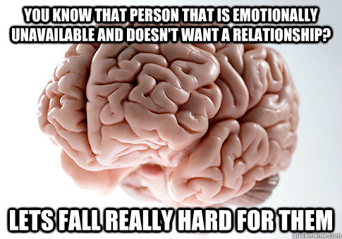 you know that person that is emotionally unavailable and doesn't want a relationship? lets fall really hard for them - you know that person that is emotionally unavailable and doesn't want a relationship? lets fall really hard for them  Scumbag Brain