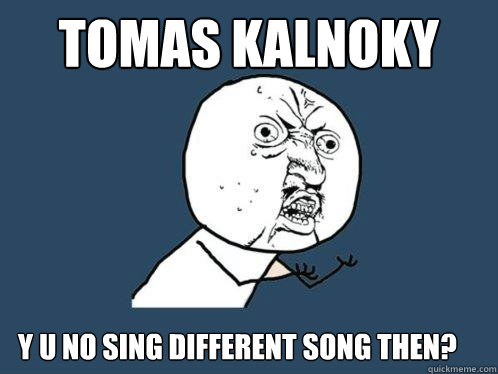 Tomas Kalnoky y u no sing different song then?  Y U No