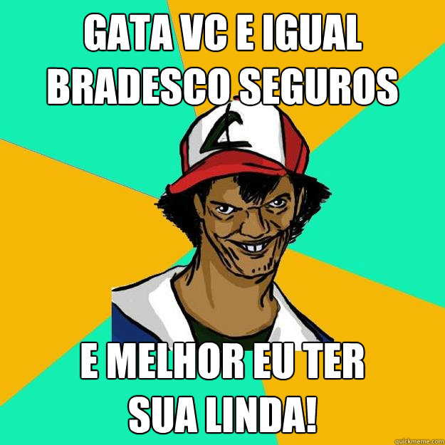 GATA VC e IGUAL BRADESCO SEGUROS E MELHOR EU TER
SUA LINDA!  Ash Pedreiro