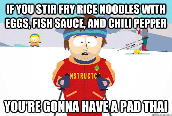 If you stir fry rice noodles with eggs, fish sauce, and chili pepper You're gonna have a pad thai  Super Cool Ski Instructor