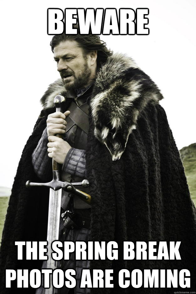 BEWARE The Spring Break Photos are coming  Winter is coming