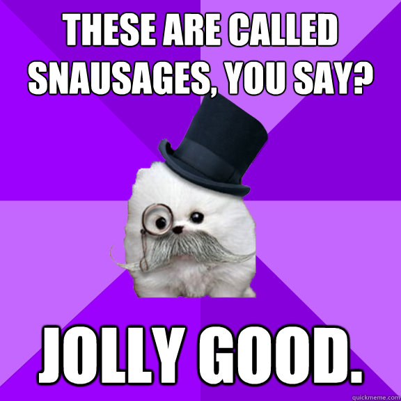 these are called snausages, you say? Jolly good. - these are called snausages, you say? Jolly good.  Misc