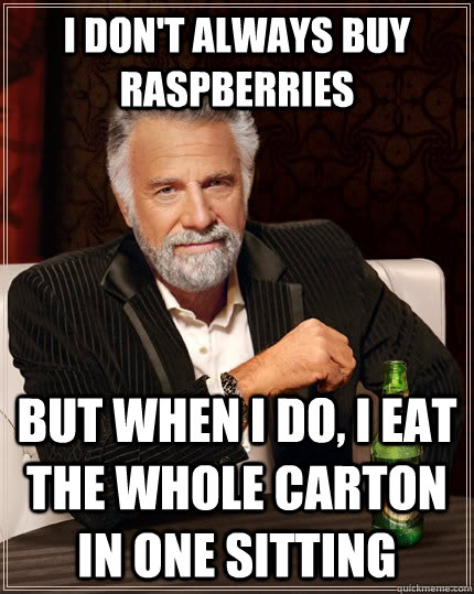 I don't always buy raspberries but when I do, i eat the whole carton in one sitting  The Most Interesting Man In The World