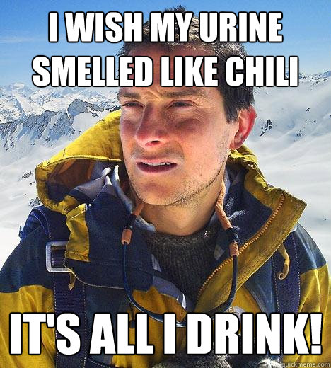 I wish my urine smelled like chili it's all i drink! - I wish my urine smelled like chili it's all i drink!  Bear Grylls