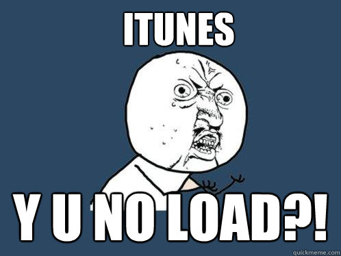 iTunes  y u no load?!  Y U No